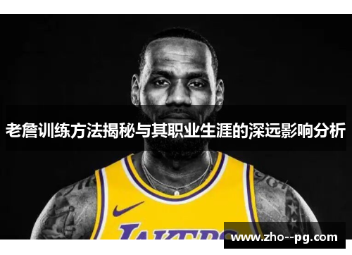 老詹训练方法揭秘与其职业生涯的深远影响分析 老詹训练方法揭秘与其职业生涯的深远影响分析