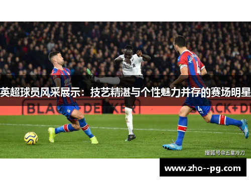 英超球员风采展示:技艺精湛与个性魅力并存的赛场明星 英超球员风采展示:技艺精湛与个性魅力并存的赛场明星