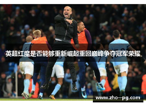 英超红魔是否能够重新崛起重回巅峰争夺冠军荣耀