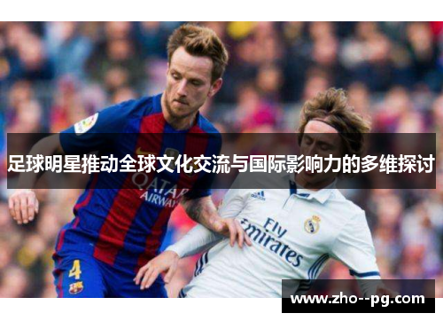 足球明星推动全球文化交流与国际影响力的多维探讨 足球明星推动全球文化交流与国际影响力的多维探讨