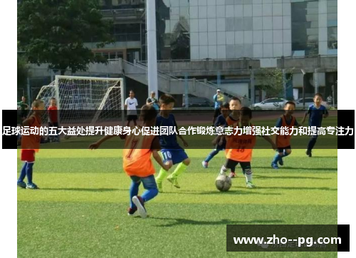 足球运动的五大益处提升健康身心促进团队合作锻炼意志力增强社交能力和提高专注力 足球运动的五大益处提升健康身心促进团队合作锻炼意志力增强社交能力和提高专注力
