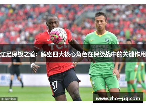 辽足保级之道:解密四大核心角色在保级战中的关键作用 辽足保级之道:解密四大核心角色在保级战中的关键作用