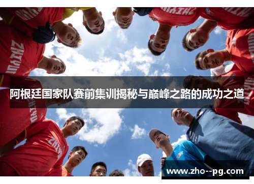 阿根廷国家队赛前集训揭秘与巅峰之路的成功之道