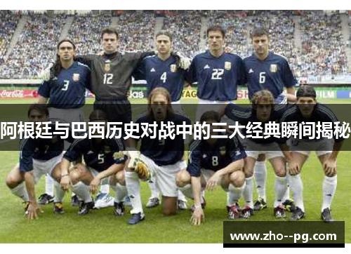 阿根廷与巴西历史对战中的三大经典瞬间揭秘 阿根廷与巴西历史对战中的三大经典瞬间揭秘