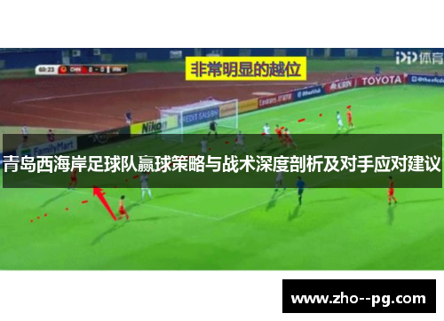 青岛西海岸足球队赢球策略与战术深度剖析及对手应对建议 青岛西海岸足球队赢球策略与战术深度剖析及对手应对建议