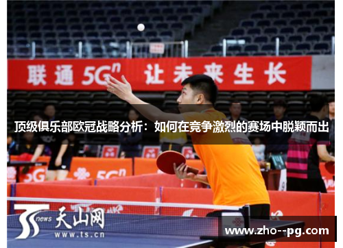 顶级俱乐部欧冠战略分析:如何在竞争激烈的赛场中脱颖而出 顶级俱乐部欧冠战略分析:如何在竞争激烈的赛场中脱颖而出