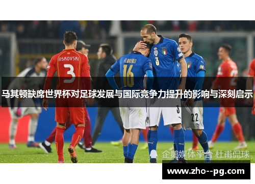 马其顿缺席世界杯对足球发展与国际竞争力提升的影响与深刻启示 马其顿缺席世界杯对足球发展与国际竞争力提升的影响与深刻启示