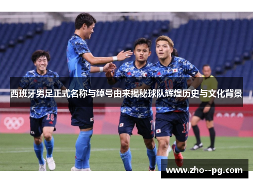 西班牙男足正式名称与绰号由来揭秘球队辉煌历史与文化背景