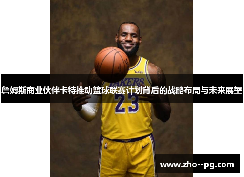 詹姆斯商业伙伴卡特推动篮球联赛计划背后的战略布局与未来展望