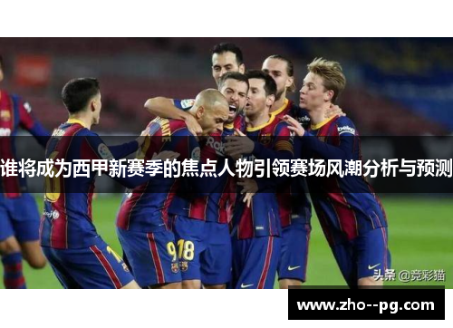 谁将成为西甲新赛季的焦点人物引领赛场风潮分析与预测