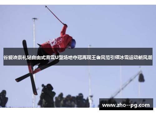 谷爱凌崇礼站自由式滑雪U型场地夺冠再现王者风范引领冰雪运动新风潮 谷爱凌崇礼站自由式滑雪U型场地夺冠再现王者风范引领冰雪运动新风潮