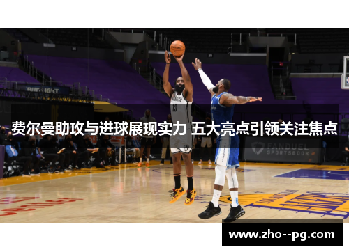 费尔曼助攻与进球展现实力 五大亮点引领关注焦点