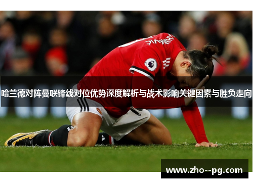 哈兰德对阵曼联锋线对位优势深度解析与战术影响关键因素与胜负走向 哈兰德对阵曼联锋线对位优势深度解析与战术影响关键因素与胜负走向