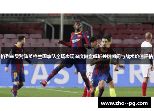 格列兹曼对阵英格兰国家队全场表现深度复盘解析关键瞬间与战术价值评估