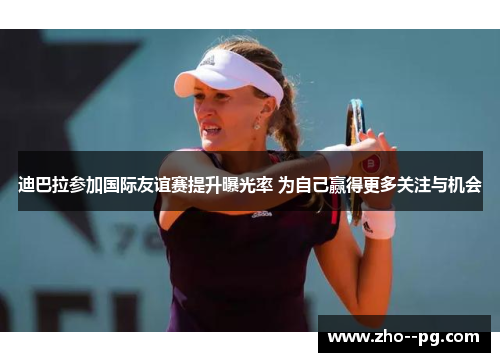 迪巴拉参加国际友谊赛提升曝光率 为自己赢得更多关注与机会