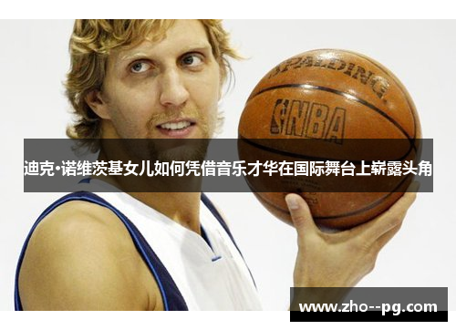 迪克·诺维茨基女儿如何凭借音乐才华在国际舞台上崭露头角