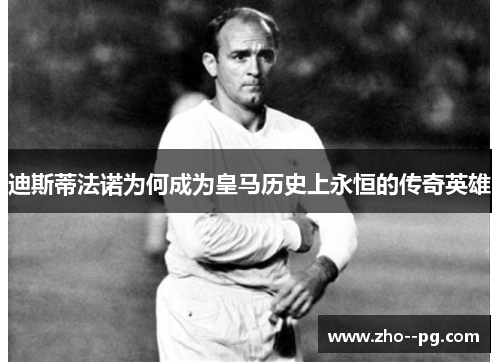 迪斯蒂法诺为何成为皇马历史上永恒的传奇英雄 迪斯蒂法诺为何成为皇马历史上永恒的传奇英雄