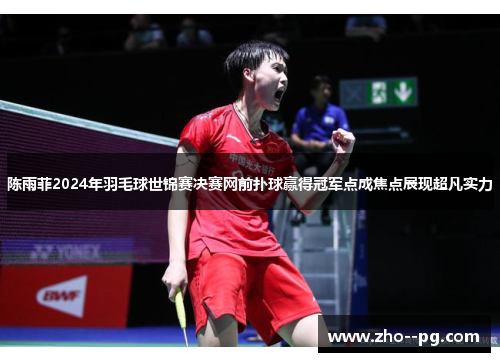 陈雨菲2024年羽毛球世锦赛决赛网前扑球赢得冠军点成焦点展现超凡实力