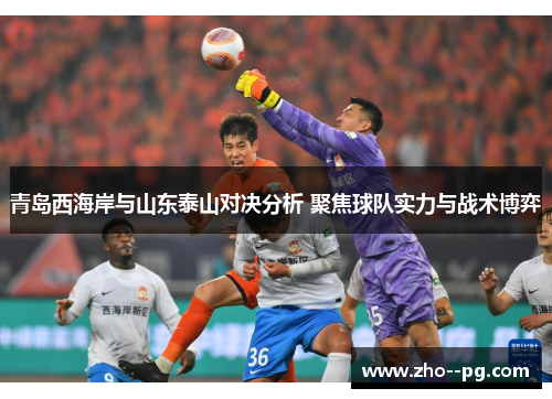 青岛西海岸与山东泰山对决分析 聚焦球队实力与战术博弈