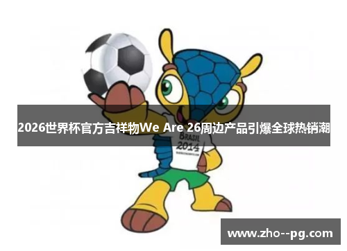 2026世界杯官方吉祥物We Are 26周边产品引爆全球热销潮 2026世界杯官方吉祥物We Are 26周边产品引爆全球热销潮