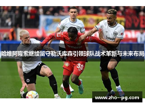 哈维阿隆索继续留守勒沃库森引领球队战术革新与未来布局