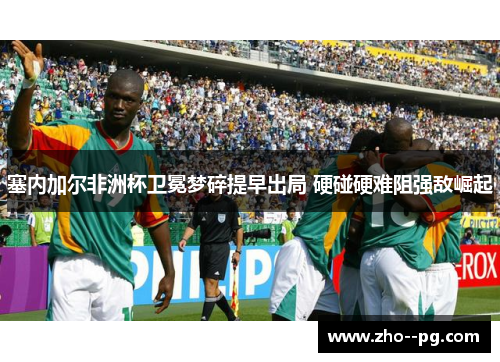 塞内加尔非洲杯卫冕梦碎提早出局 硬碰硬难阻强敌崛起