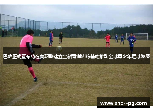 巴萨正式宣布将在美职联建立全新青训训练基地推动全球青少年足球发展 巴萨正式宣布将在美职联建立全新青训训练基地推动全球青少年足球发展