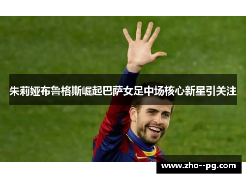 朱莉娅布鲁格斯崛起巴萨女足中场核心新星引关注 朱莉娅布鲁格斯崛起巴萨女足中场核心新星引关注