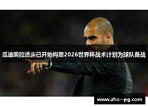 瓜迪奥拉透露已开始构思2026世界杯战术计划为球队备战 瓜迪奥拉透露已开始构思2026世界杯战术计划为球队备战
