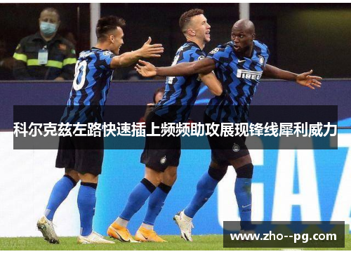 科尔克兹左路快速插上频频助攻展现锋线犀利威力 科尔克兹左路快速插上频频助攻展现锋线犀利威力