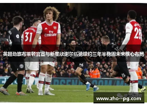 英超劲旅布莱顿官宣与新星欣谢尔伍德续约三年半稳固未来核心布局 英超劲旅布莱顿官宣与新星欣谢尔伍德续约三年半稳固未来核心布局