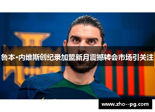 鲁本·内维斯创纪录加盟新月震撼转会市场引关注