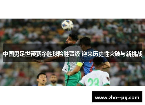 中国男足世预赛净胜球险胜晋级 迎来历史性突破与新挑战