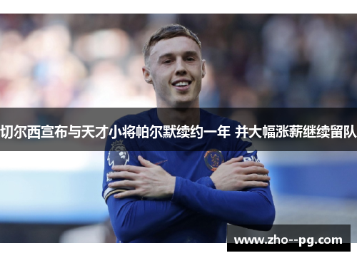 切尔西宣布与天才小将帕尔默续约一年 并大幅涨薪继续留队