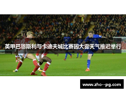 英甲巴恩斯利与卡迪夫城比赛因大雾天气推迟举行