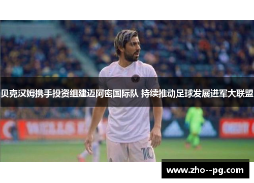 贝克汉姆携手投资组建迈阿密国际队 持续推动足球发展进军大联盟 贝克汉姆携手投资组建迈阿密国际队 持续推动足球发展进军大联盟
