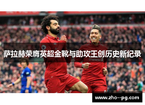 萨拉赫荣膺英超金靴与助攻王创历史新纪录 萨拉赫荣膺英超金靴与助攻王创历史新纪录