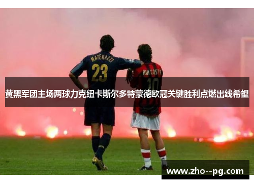 黄黑军团主场两球力克纽卡斯尔多特蒙德欧冠关键胜利点燃出线希望 黄黑军团主场两球力克纽卡斯尔多特蒙德欧冠关键胜利点燃出线希望
