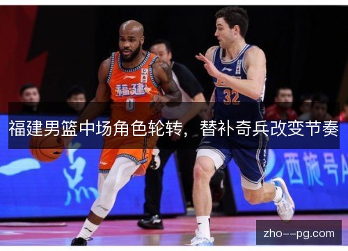 福建男篮中场角色轮转,替补奇兵改变节奏 福建男篮中场角色轮转,替补奇兵改变节奏