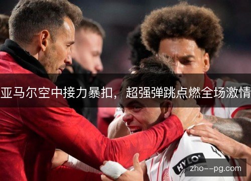 亚马尔空中接力暴扣，超强弹跳点燃全场激情