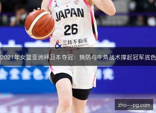 2021年女篮亚洲杯日本夺冠:换防与牛角战术撑起冠军底色 2021年女篮亚洲杯日本夺冠:换防与牛角战术撑起冠军底色