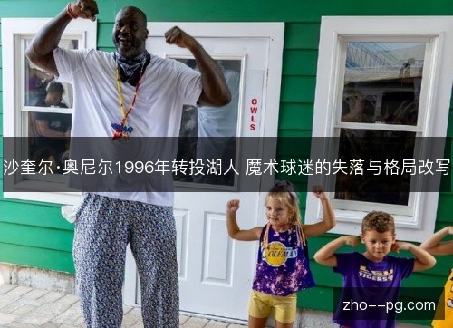 沙奎尔·奥尼尔1996年转投湖人 魔术球迷的失落与格局改写